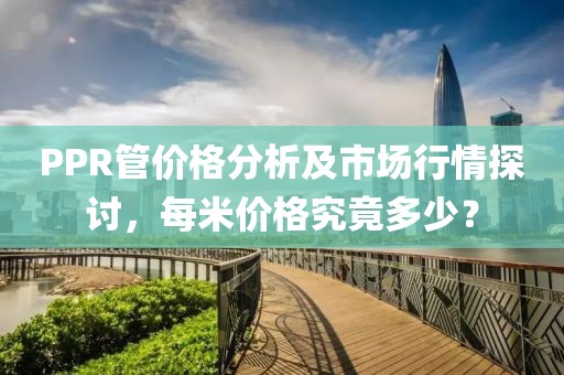 PPR管价格分析及市场行情探讨，每米价格究竟多少？