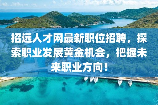 招远人才网最新职位招聘，探索职业发展黄金机会，把握未来职业方向！