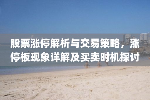 股票涨停解析与交易策略，涨停板现象详解及买卖时机探讨