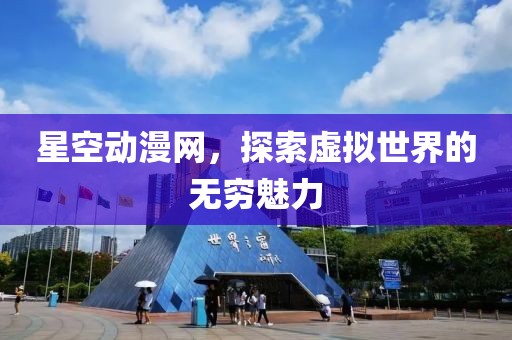 星空动漫网，探索虚拟世界的无穷魅力