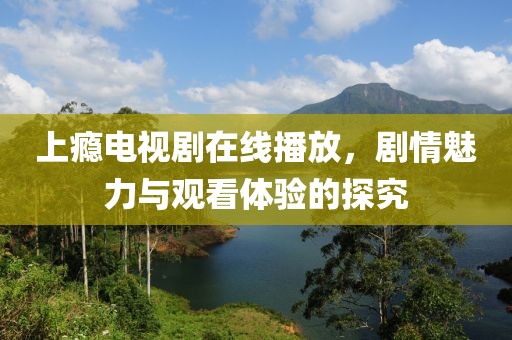 上瘾电视剧在线播放，剧情魅力与观看体验的探究