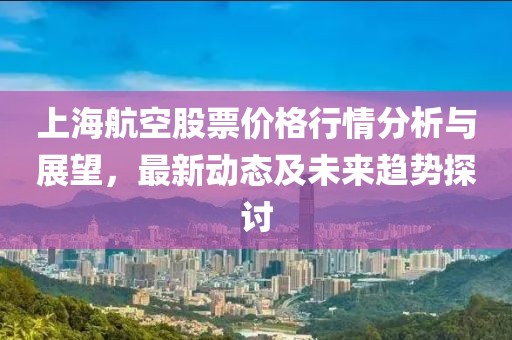 上海航空股票价格行情分析与展望，最新动态及未来趋势探讨