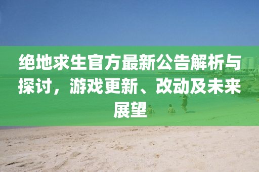 绝地求生官方最新公告解析与探讨，游戏更新、改动及未来展望