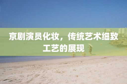 京剧演员化妆，传统艺术细致工艺的展现
