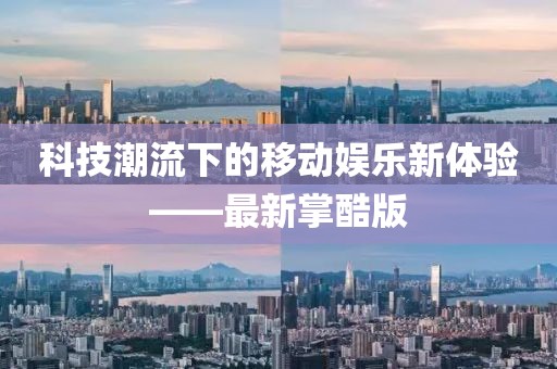 科技潮流下的移动娱乐新体验——最新掌酷版