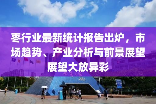枣行业最新统计报告出炉，市场趋势、产业分析与前景展望展望大放异彩
