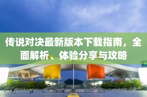 传说对决最新版本下载指南，全面解析、体验分享与攻略