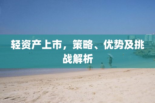 轻资产上市，策略、优势及挑战解析