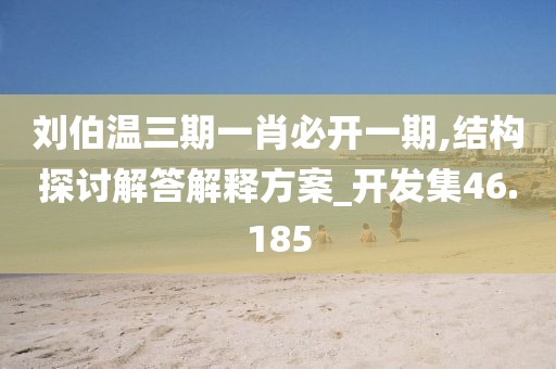 刘伯温三期一肖必开一期,结构探讨解答解释方案_开发集46.185