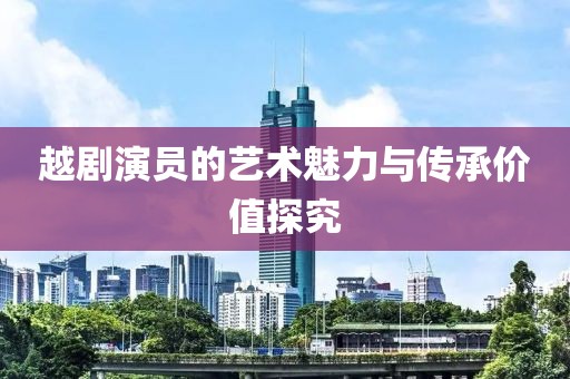 越剧演员的艺术魅力与传承价值探究