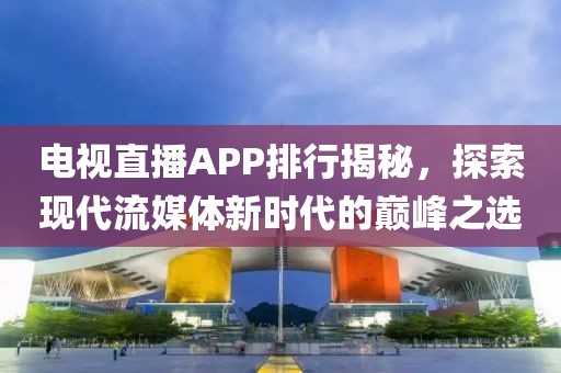 电视直播APP排行揭秘，探索现代流媒体新时代的巅峰之选