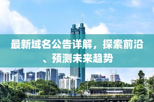 最新域名公告详解，探索前沿、预测未来趋势