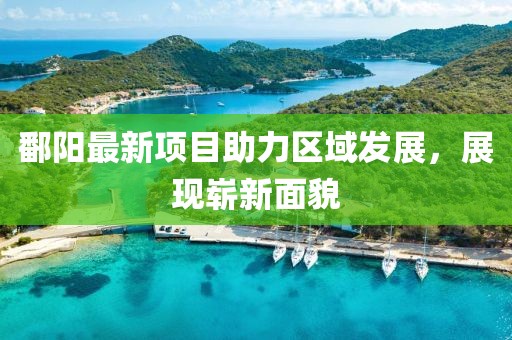鄱阳最新项目助力区域发展，展现崭新面貌