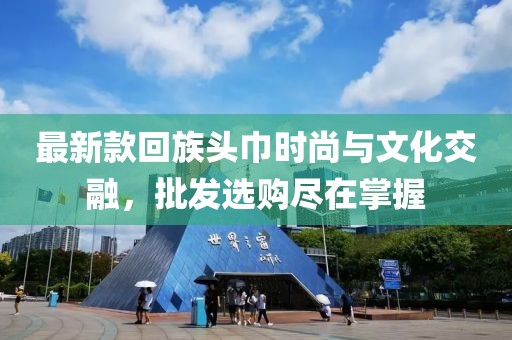 最新款回族头巾时尚与文化交融，批发选购尽在掌握