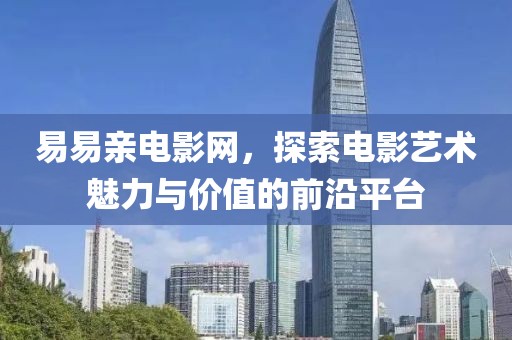 易易亲电影网，探索电影艺术魅力与价值的前沿平台