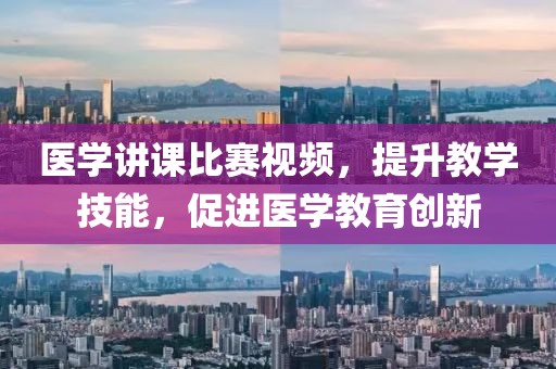 医学讲课比赛视频，提升教学技能，促进医学教育创新