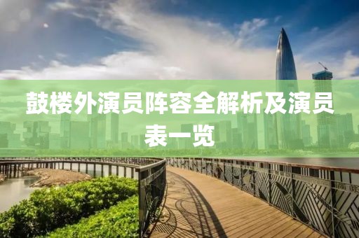 鼓楼外演员阵容全解析及演员表一览