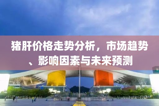 猪肝价格走势分析，市场趋势、影响因素与未来预测