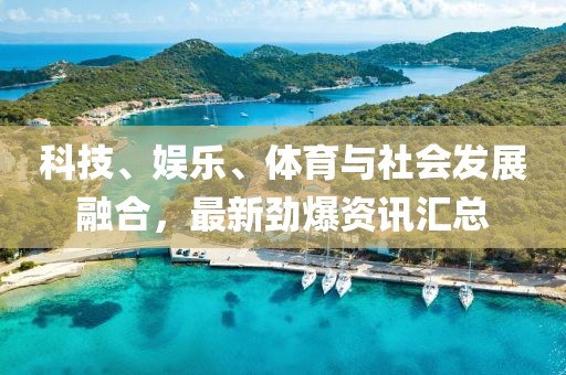 科技、娱乐、体育与社会发展融合，最新劲爆资讯汇总
