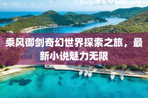 乘风御剑奇幻世界探索之旅，最新小说魅力无限