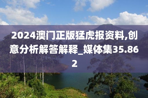2024澳门正版猛虎报资料,创意分析解答解释_媒体集35.862