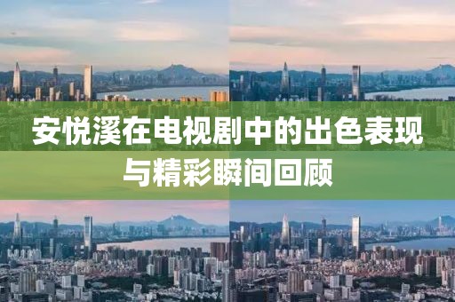 安悦溪在电视剧中的出色表现与精彩瞬间回顾
