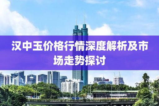汉中玉价格行情深度解析及市场走势探讨