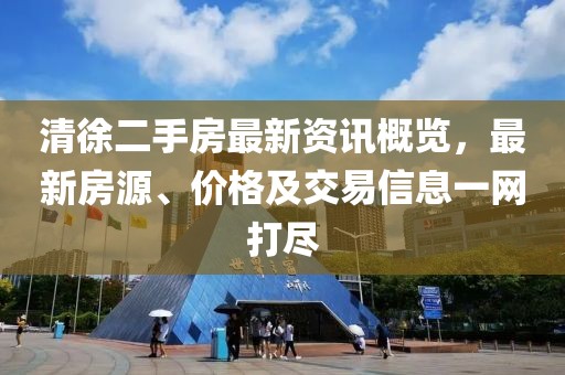 清徐二手房最新资讯概览，最新房源、价格及交易信息一网打尽