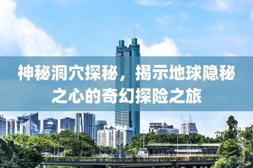 神秘洞穴探秘，揭示地球隐秘之心的奇幻探险之旅