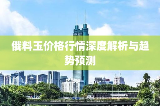 俄料玉价格行情深度解析与趋势预测