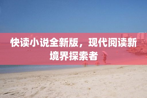 快读小说全新版，现代阅读新境界探索者