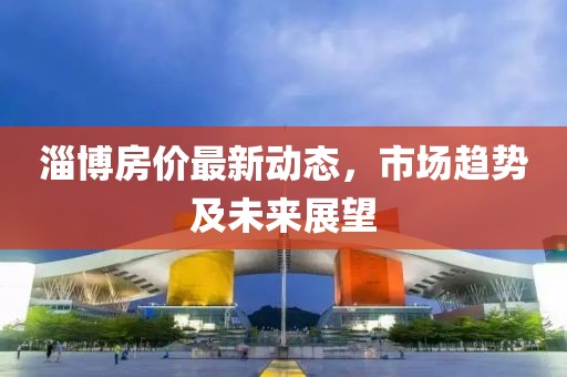 淄博房价最新动态，市场趋势及未来展望
