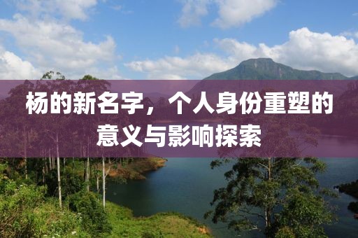 杨的新名字，个人身份重塑的意义与影响探索