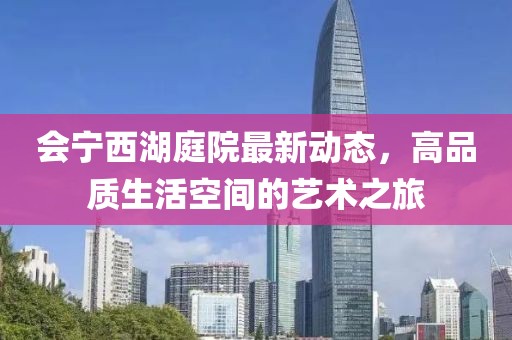 会宁西湖庭院最新动态，高品质生活空间的艺术之旅