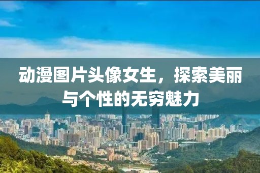 动漫图片头像女生，探索美丽与个性的无穷魅力