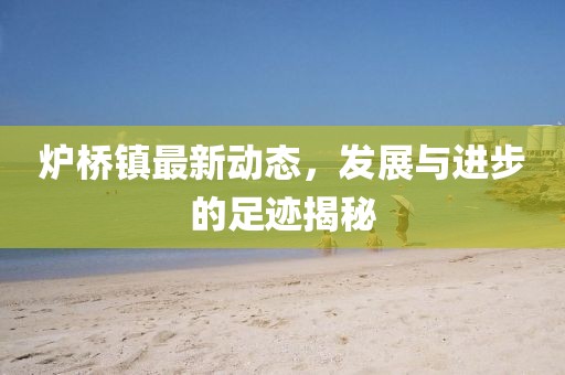 炉桥镇最新动态，发展与进步的足迹揭秘