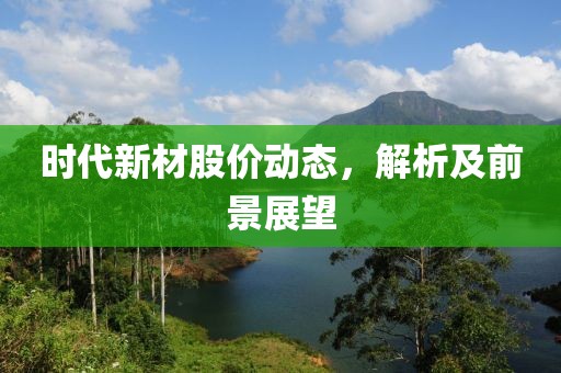 时代新材股价动态，解析及前景展望