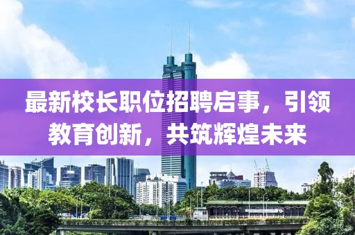最新校长职位招聘启事，引领教育创新，共筑辉煌未来