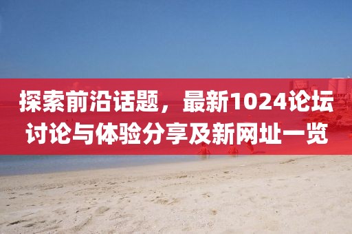 探索前沿话题，最新1024论坛讨论与体验分享及新网址一览