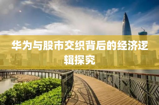 华为与股市交织背后的经济逻辑探究