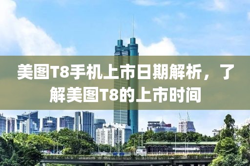美图T8手机上市日期解析，了解美图T8的上市时间