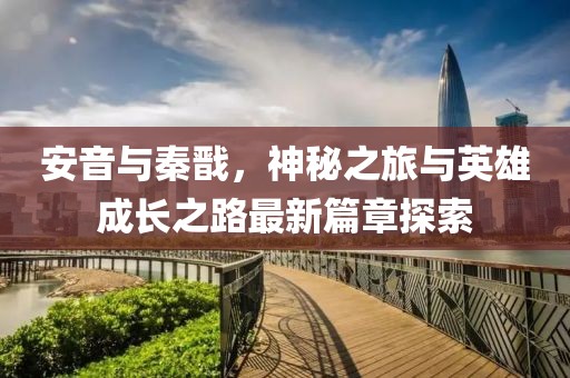 安音与秦戬，神秘之旅与英雄成长之路最新篇章探索