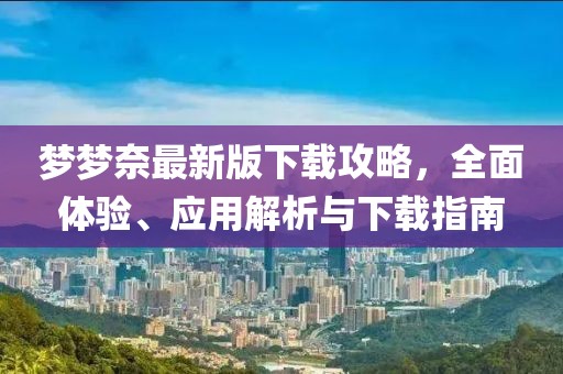梦梦奈最新版下载攻略，全面体验、应用解析与下载指南