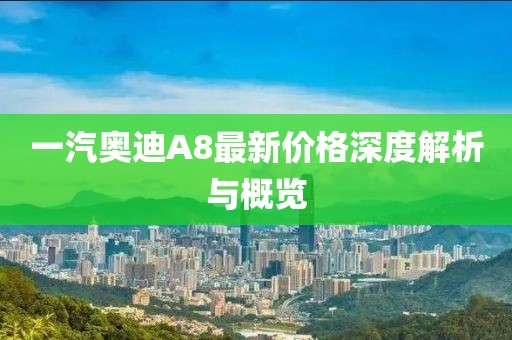 一汽奥迪A8最新价格深度解析与概览