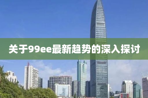 关于99ee最新趋势的深入探讨