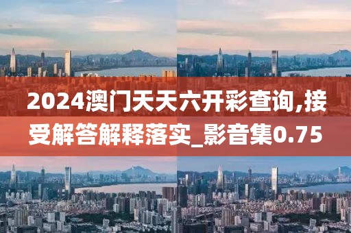 2024澳门天天六开彩查询,接受解答解释落实_影音集0.75