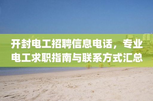开封电工招聘信息电话，专业电工求职指南与联系方式汇总
