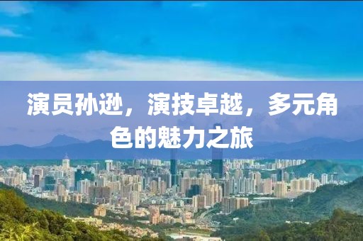 演员孙逊，演技卓越，多元角色的魅力之旅