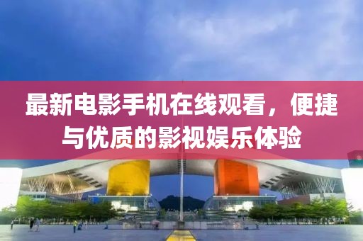 最新电影手机在线观看，便捷与优质的影视娱乐体验