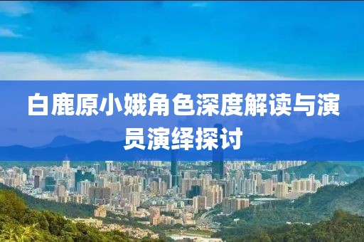 白鹿原小娥角色深度解读与演员演绎探讨